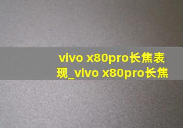 vivo x80pro长焦表现_vivo x80pro长焦
